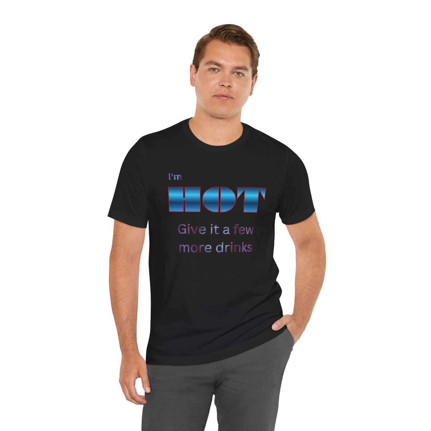 I'm HOT — Funny Graphic Tee (“Give it a few more drinks”)
