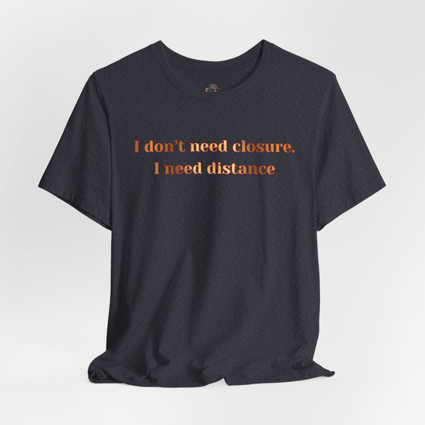 I Don't Need Closure I Need Distance T-Shirt — Funny Sarcastic Quote Tee