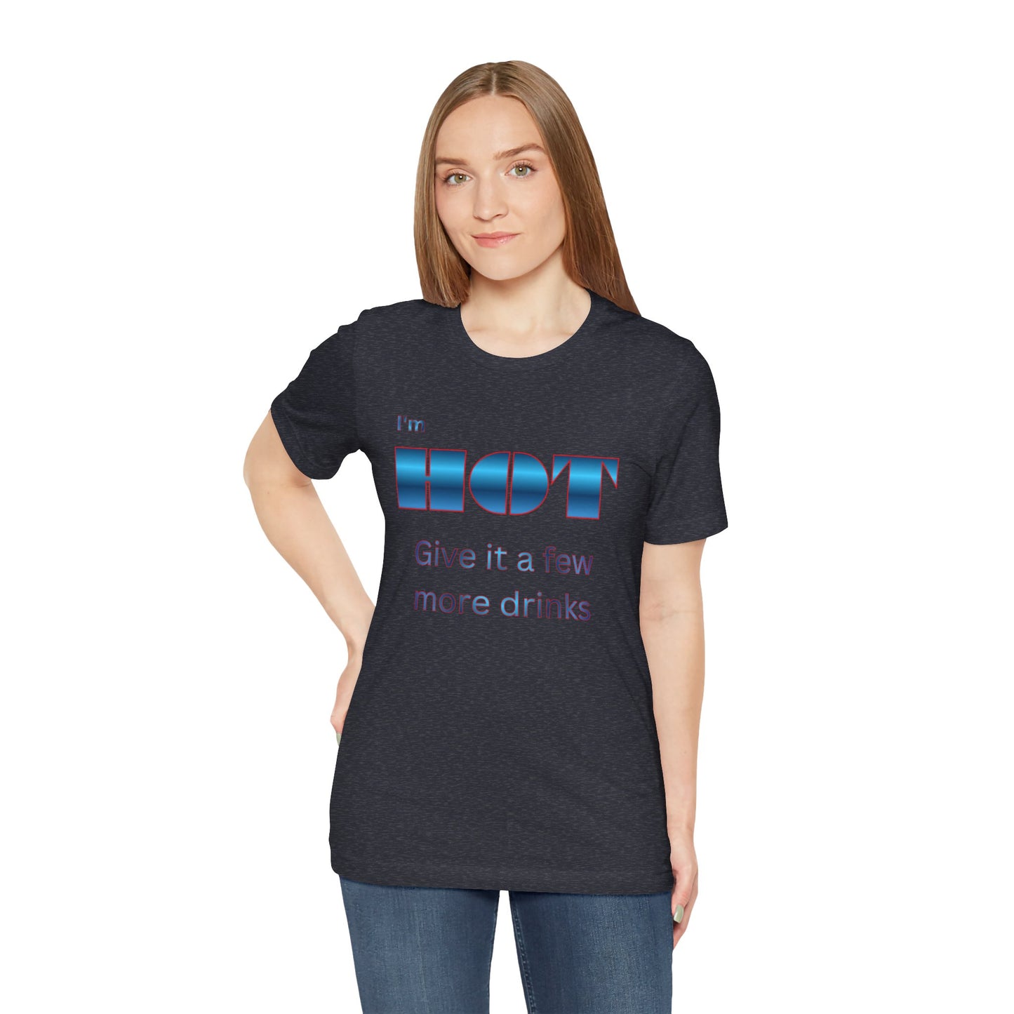 I'm HOT — Funny Graphic Tee (“Give it a few more drinks”)